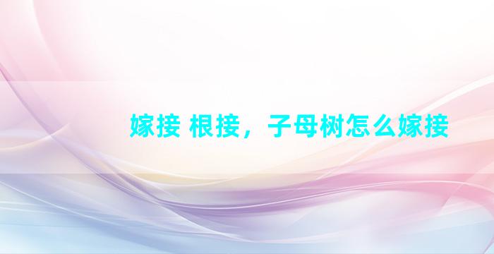 嫁接 根接，子母树怎么嫁接